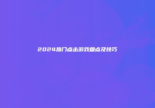 2024热门点击游戏盘点及技巧