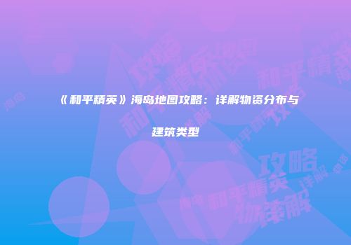 《和平精英》海岛地图攻略：详解物资分布与建筑类型