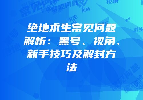 绝地求生常见问题解析：黑号、视角、新手技巧及解封方法