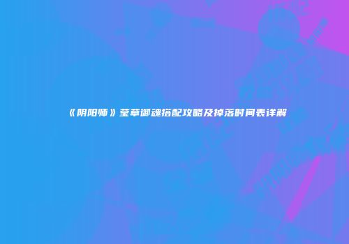 《阴阳师》莹草御魂搭配攻略及掉落时间表详解