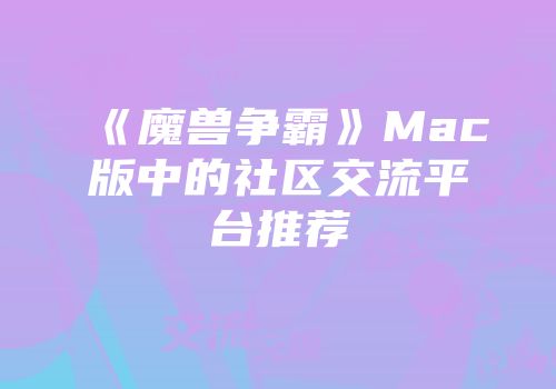 《魔兽争霸》Mac版中的社区交流平台推荐