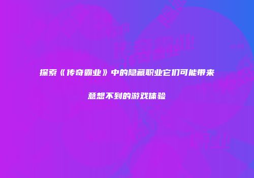 探索《传奇霸业》中的隐藏职业它们可能带来意想不到的游戏体验