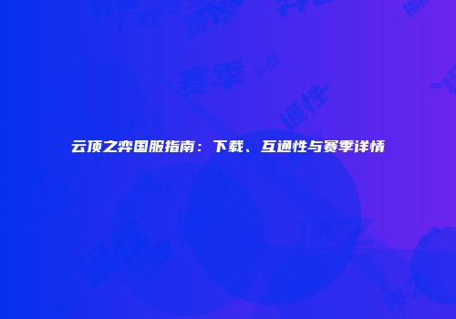 云顶之弈国服指南：下载、互通性与赛季详情