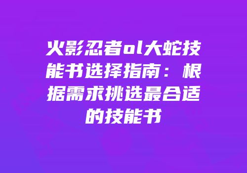 火影忍者ol大蛇技能书选择指南：根据需求挑选最合适的技能书
