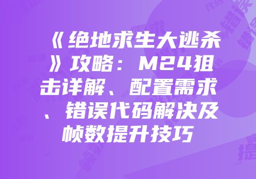 《绝地求生大逃杀》攻略：M24狙击详解、配置需求、错误代码解决及帧数提升技巧