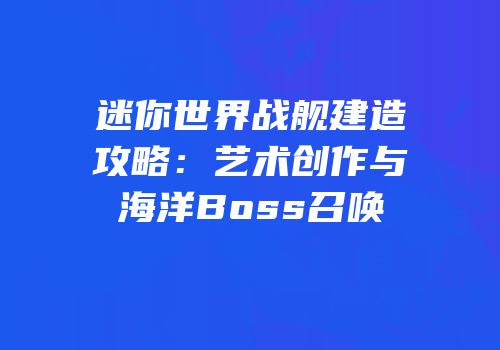 迷你世界战舰建造攻略：艺术创作与海洋Boss召唤