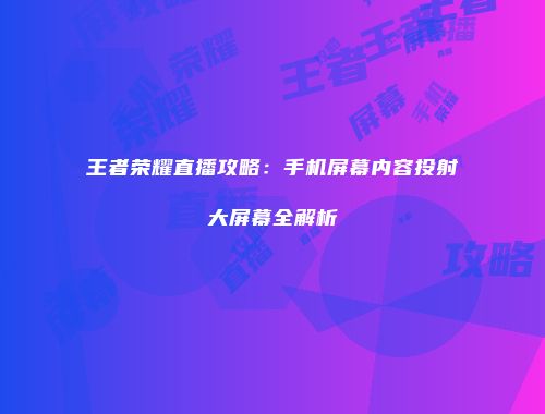 王者荣耀直播攻略：手机屏幕内容投射大屏幕全解析