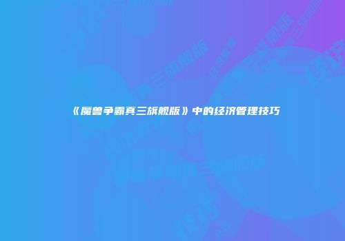 《魔兽争霸真三旗舰版》中的经济管理技巧