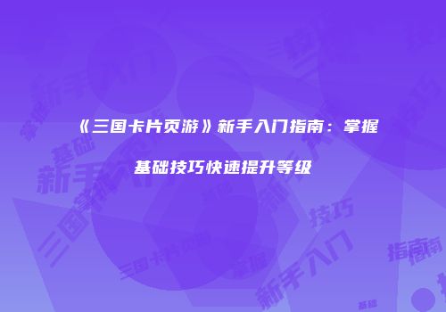 《三国卡片页游》新手入门指南：掌握基础技巧快速提升等级