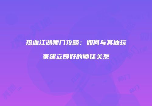 热血江湖师门攻略：如何与其他玩家建立良好的师徒关系