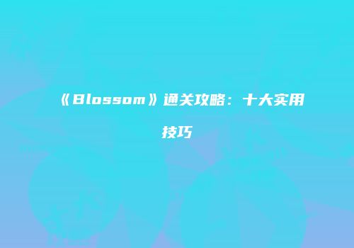 《Blossom》通关攻略：十大实用技巧