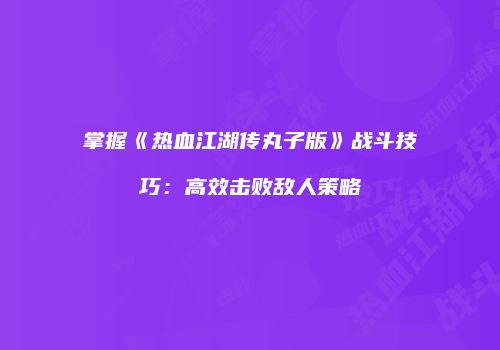 掌握《热血江湖传丸子版》战斗技巧:高效击败敌人策略