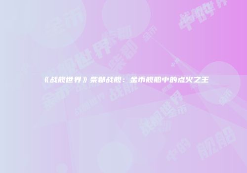 《战舰世界》柴郡战舰：金币舰船中的点火之王