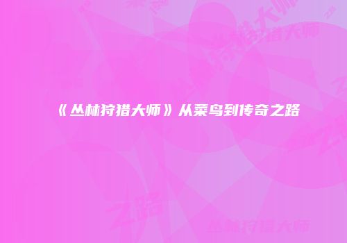 《丛林狩猎大师》从菜鸟到传奇之路