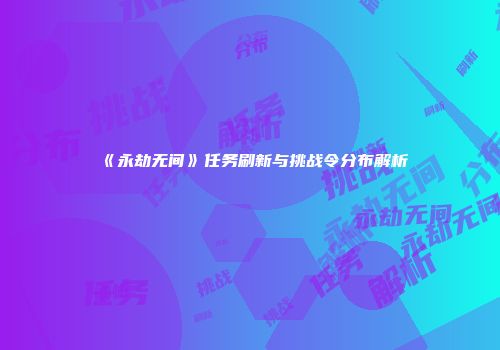《永劫无间》任务刷新与挑战令分布解析