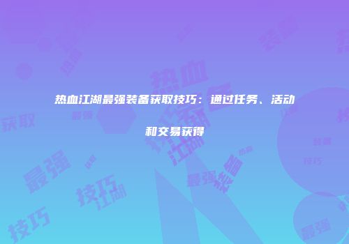 热血江湖最强装备获取技巧：通过任务、活动和交易获得