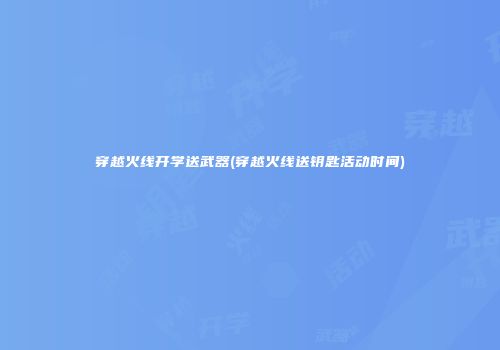 穿越火线开学送武器(穿越火线送钥匙活动时间)