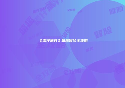 《蛋仔派对》萌趣冒险全攻略