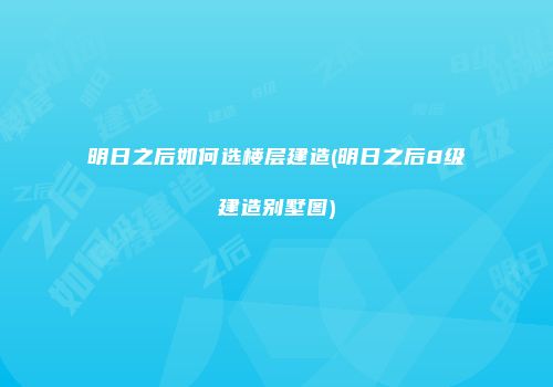 明日之后如何选楼层建造(明日之后8级建造别墅图)