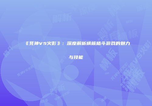 《死神VS火影》：深度解析横板格斗游戏的魅力与技能