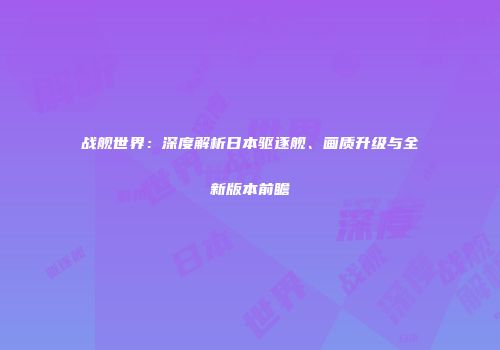 战舰世界：深度解析日本驱逐舰、画质升级与全新版本前瞻