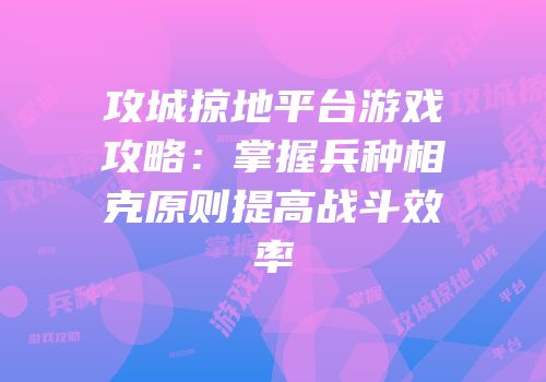 攻城掠地平台游戏攻略：掌握兵种相克原则提高战斗效率
