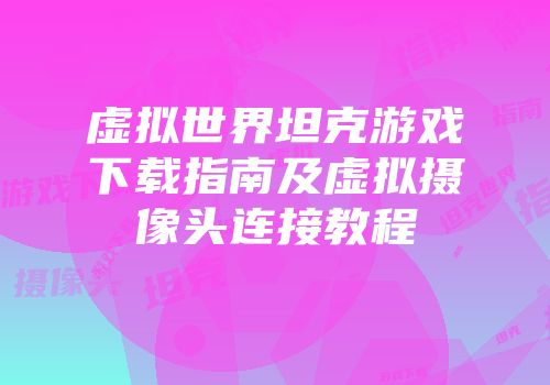 虚拟世界坦克游戏下载指南及虚拟摄像头连接教程