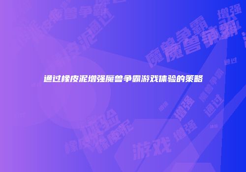 通过橡皮泥增强魔兽争霸游戏体验的策略