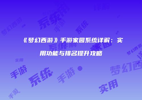 《梦幻西游》手游家园系统详解：实用功能与排名提升攻略