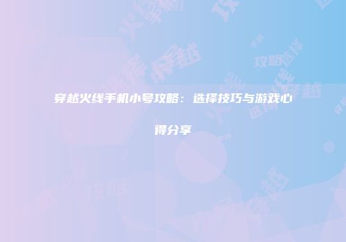 穿越火线手机小号攻略：选择技巧与游戏心得分享