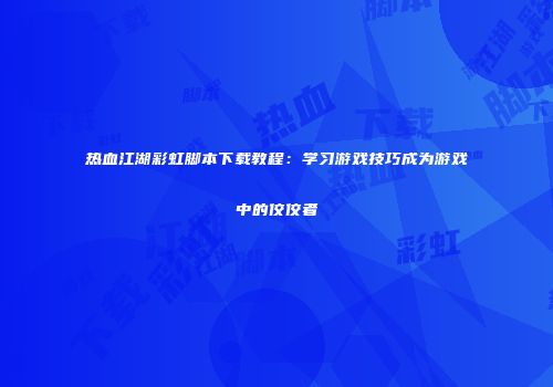 热血江湖彩虹脚本下载教程：学习游戏技巧成为游戏中的佼佼者