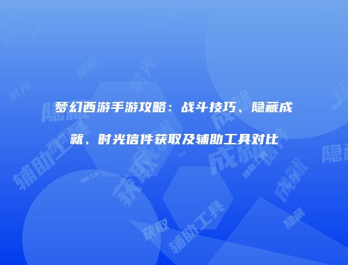 梦幻西游手游攻略：战斗技巧、隐藏成就、时光信件获取及辅助工具对比