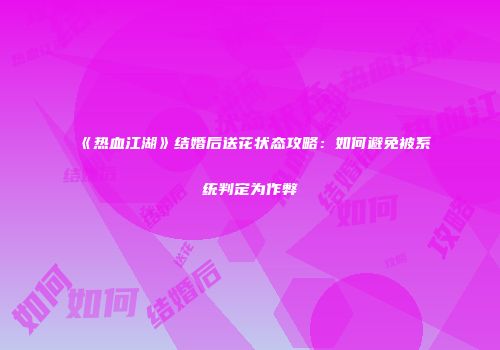 《热血江湖》结婚后送花状态攻略：如何避免被系统判定为作弊