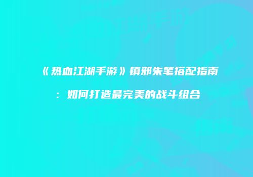 《热血江湖手游》镇邪朱笔搭配指南：如何打造最完美的战斗组合