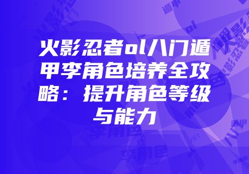 火影忍者ol八门遁甲李角色培养全攻略：提升角色等级与能力