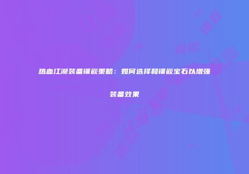 热血江湖装备镶嵌策略：如何选择和镶嵌宝石以增强装备效果