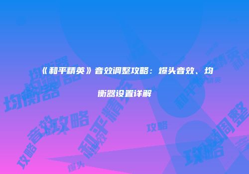 《和平精英》音效调整攻略：爆头音效、均衡器设置详解