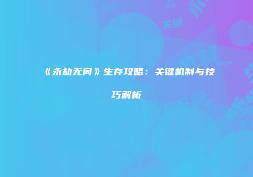《永劫无间》生存攻略：关键机制与技巧解析