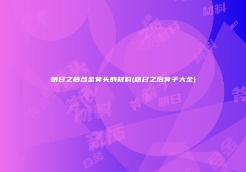 明日之后合金斧头的材料(明日之后斧子大全)