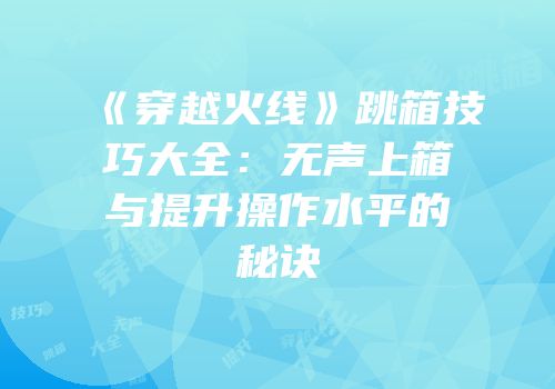 《穿越火线》跳箱技巧大全：无声上箱与提升操作水平的秘诀