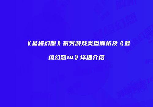 《最终幻想》系列游戏类型解析及《最终幻想14》详细介绍