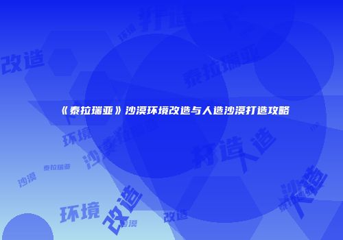 《泰拉瑞亚》沙漠环境改造与人造沙漠打造攻略
