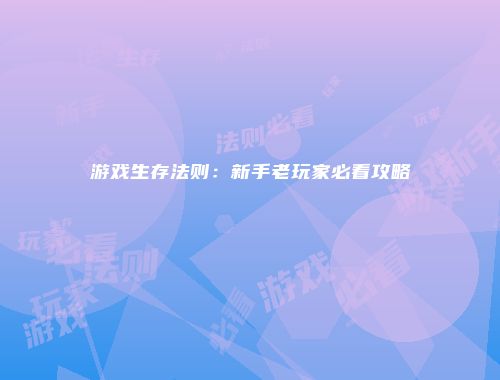 游戏生存法则：新手老玩家必看攻略
