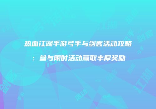 热血江湖手游弓手与剑客活动攻略：参与限时活动赢取丰厚奖励