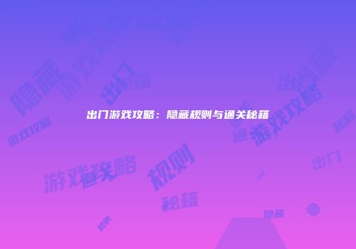 出门游戏攻略：隐藏规则与通关秘籍
