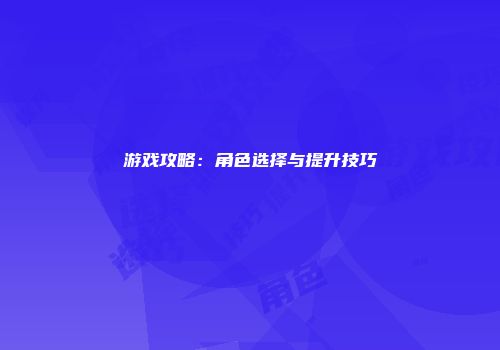 游戏攻略：角色选择与提升技巧