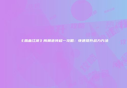 《热血江湖》梅角色转移一攻略：快速提升战力方法