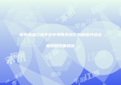 探索热血江湖手游中琴师不抗打的原因并给出相应的改善措施