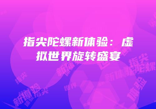 指尖陀螺新体验：虚拟世界旋转盛宴