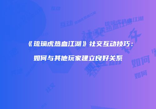 《琉璃虎热血江湖》社交互动技巧：如何与其他玩家建立良好关系